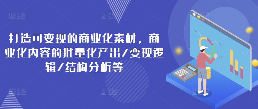 （第10596期）打造可变现的商业化素材，商业化内容的批量化产出/变现逻辑/结构分析等