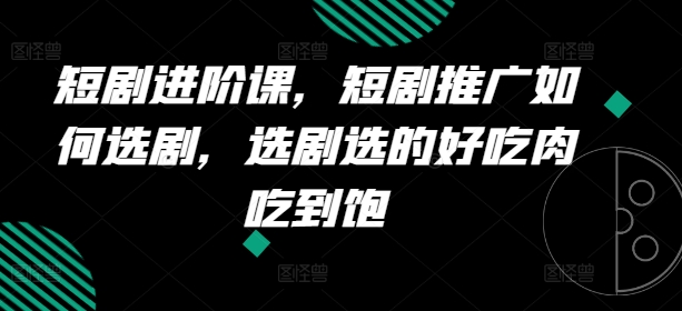 （第10135期）短剧进阶课，短剧推广如何选剧，选剧选的好吃肉吃到饱