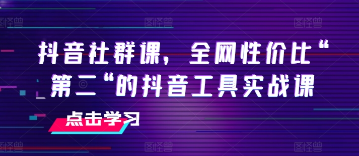 （第9916期）抖音社群课，全网性价比“第二“的抖音工具实战课