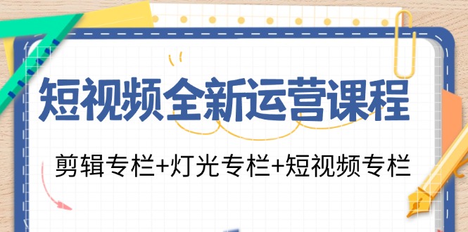 （第10639期）短视频全新运营课程：剪辑专栏+灯光专栏+短视频专栏（23节课）