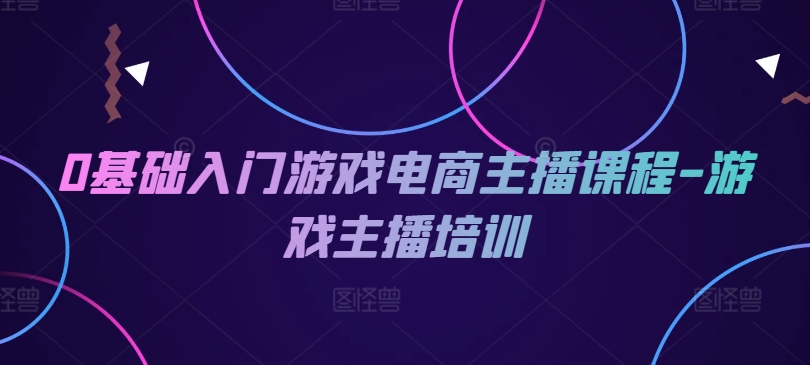 （第10362期）0基础入门游戏电商主播课程-游戏主播培训