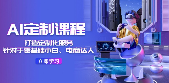 （第10428期）AI-定制课程，打造 定制化服务（针对于零基础小白、电商达人）36节课