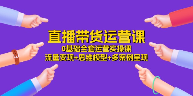 （第10067期）直播带货运营课，0基础全套运营实操课 流量变现+思维模型+多案例呈现-34节