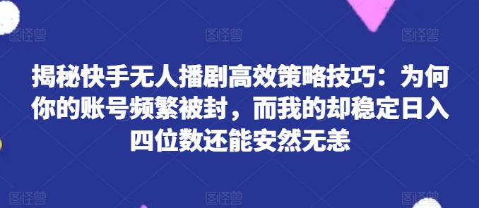 （第9927期）揭秘快手无人播剧高效策略技巧：为何你的账号频繁被封，而我的却稳定日入四位数还能安然无恙