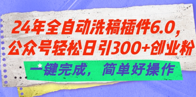 （第9859期）24年全自动洗稿插件6.0.公众号轻松日引300+创业粉，一键完成，简单好操作