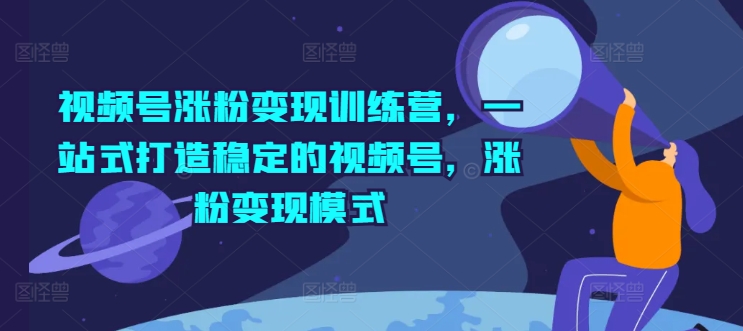 （第10449期） 视频号涨粉变现训练营，一站式打造稳定的视频号，涨粉变现模式