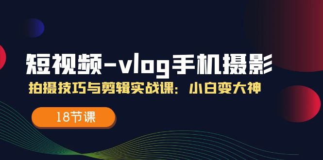 （第10062期）短视频-vlog手机摄影：拍摄技巧与剪辑实战课：小白变大神（18节课）