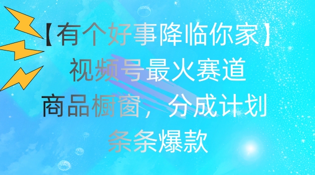 （第10189期）【有个好事降临你家】视频号爆火赛道，商品橱窗，分成计划，条条爆款