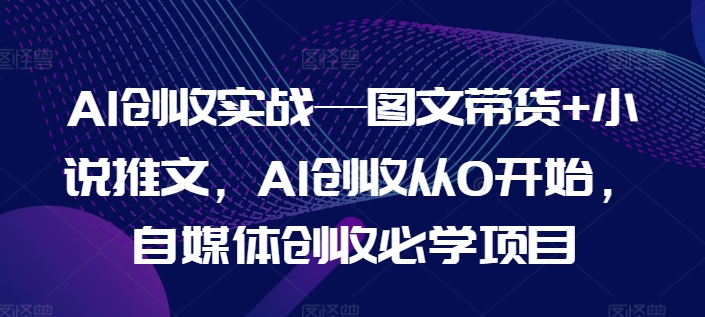 （第10277期）AI创收实战—图文带货+小说推文，AI创收从0开始，自媒体创收必学项目