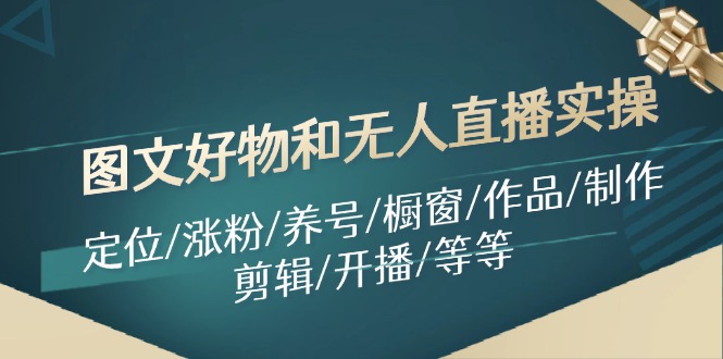 （第10615期）图文好物和无人直播实操：定位/涨粉/养号/橱窗/作品/制作/剪辑/开播/等等