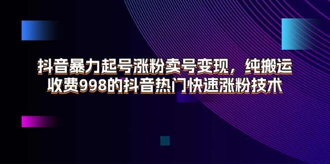 （第10301期）抖音暴力起号涨粉卖号变现，纯搬运，收费998的抖音热门快速涨粉技术