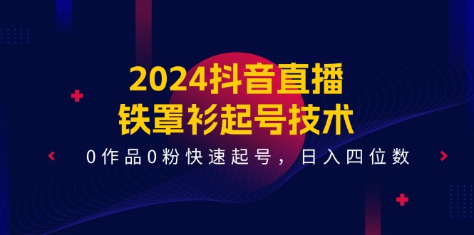 （第10032期）2024抖音直播-铁罩衫起号技术，0作品0粉快速起号，日入四位数（14节课）