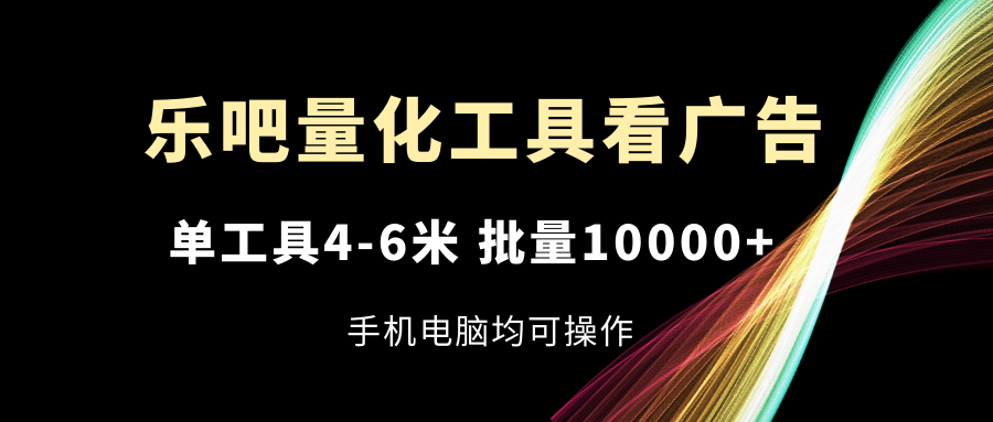 （第10107期）乐吧量化工具看广告，单工具4-6米，批量10000+，手机电脑均可操作