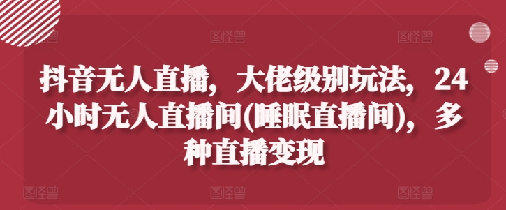 （第10011期）抖音无人直播，大佬级别玩法，24小时无人直播间(睡眠直播间)，多种直播变现