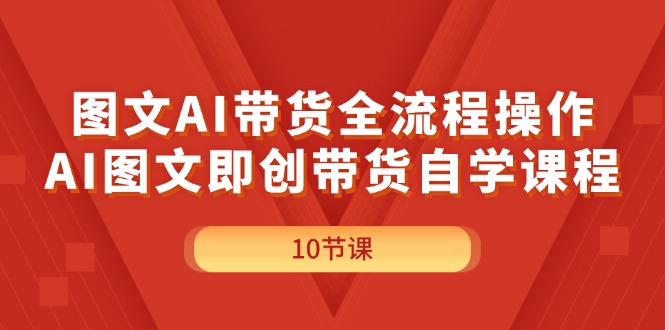 （第10475期）图文AI带货全流程操作，AI图文即创带货自学课程