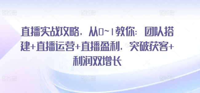 （第9832期）直播实战攻略，​从0~1教你：团队搭建+直播运营+直播盈利，突破获客+利润双增长