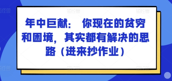 （第9999期）某付费文章：年中巨献： 你现在的贫穷和困境，其实都有解决的思路 (进来抄作业)