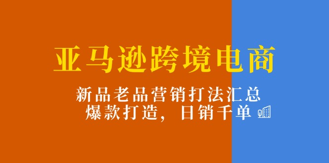 （第9951期）亚马逊跨境电商：新品老品营销打法汇总，爆款打造，日销千单