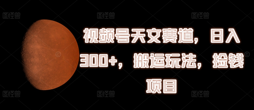 （第10268期）视频号天文赛道，日入300+，搬运玩法，捡钱项目