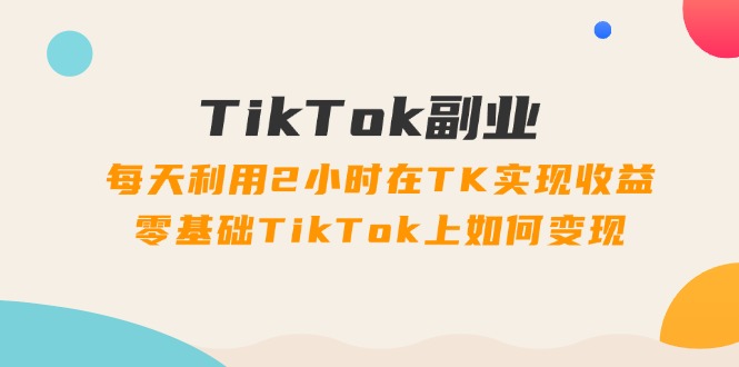 （第10584期）TikTok副业：每天利用2小时在TK实现收益，零基础TikTok上如何变现，34节程