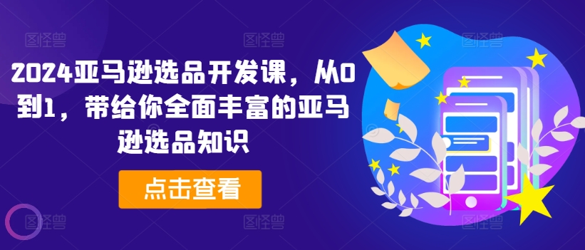 （第10328期）2024亚马逊选品开发课，从0到1，带给你全面丰富的亚马逊选品知识