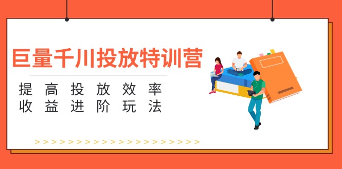 （第10527期）巨量千川投放特训营：提高投放效率和收益进阶玩法（5节）