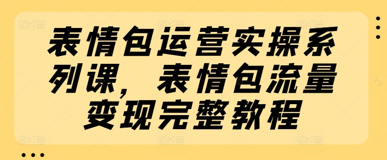 （第10053期）表情包运营实操系列课，表情包流量变现完整教程