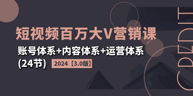 （第10536期）2024短视频·百万大V营销课【3.0版】账号体系+内容体系+运营体系(24节)