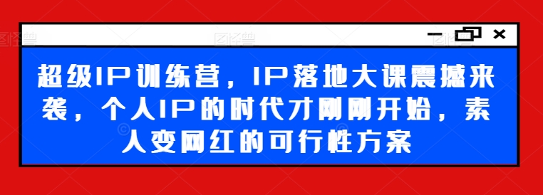 （第10654期）超级IP训练营，IP落地大课震撼来袭，个人IP的时代才刚刚开始，素人变网红的可行性方案