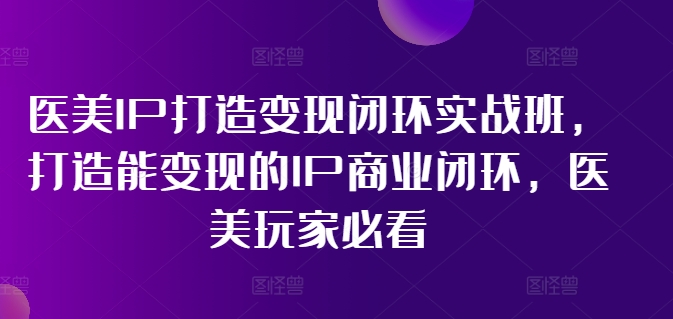 （第10603期）医美IP打造变现闭环实战班，打造能变现的IP商业闭环，医美玩家必看!