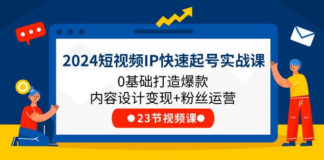 （第10029期）2024短视频IP快速起号实战课，0基础打造爆款内容设计变现+粉丝运营(23节)