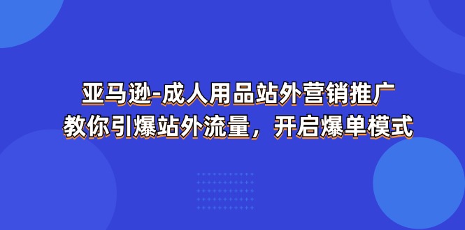 （第9887期）亚马逊-成人用品 站外营销推广  教你引爆站外流量，开启爆单模式