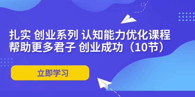 （第10608期）扎实 创业系列 认知能力优化课程：帮助更多君子 创业成功（10节）