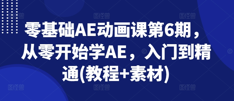 （第10003期）零基础AE动画课第6期，从零开始学AE，入门到精通(教程+素材)