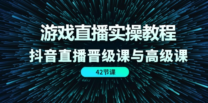 （第10151期）游戏直播实操教程，抖音直播晋级课与高级课（42节）