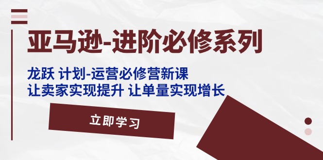 （第10252期）亚马逊-进阶必修系列，龙跃 计划-运营必修营新课，让卖家实现提升 让单…