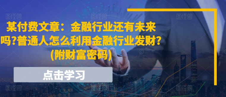 （第10040期）某付费文章：金融行业还有未来吗?普通人怎么利用金融行业发财?(附财富密码)