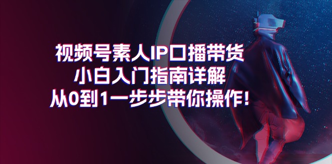 （第9959期）视频号素人IP口播带货小白入门指南详解，从0到1一步步带你操作!