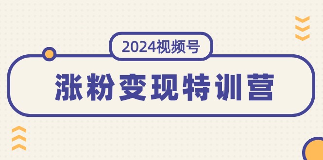 （第10512期）2024视频号-涨粉变现特训营：一站式打造稳定视频号涨粉变现模式（10节）