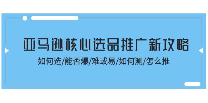 （第9945期）亚马逊核心选品推广新攻略！如何选/能否爆/难或易/如何测/怎么推