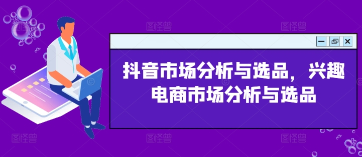 （第10555期）抖音市场分析与选品，兴趣电商市场分析与选品