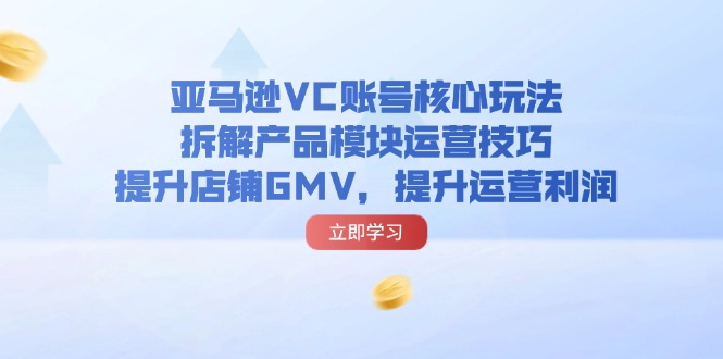 （第10622期）亚马逊VC账号核心玩法，拆解产品模块运营技巧，提升店铺GMV，提升运营利润