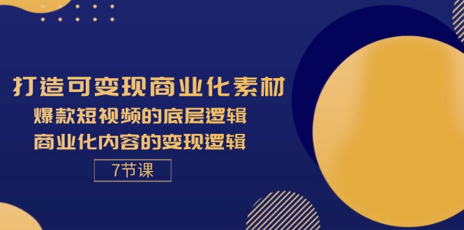 （第10589期）打造可变现商业化素材，爆款短视频的底层逻辑，商业化内容的变现逻辑-7节