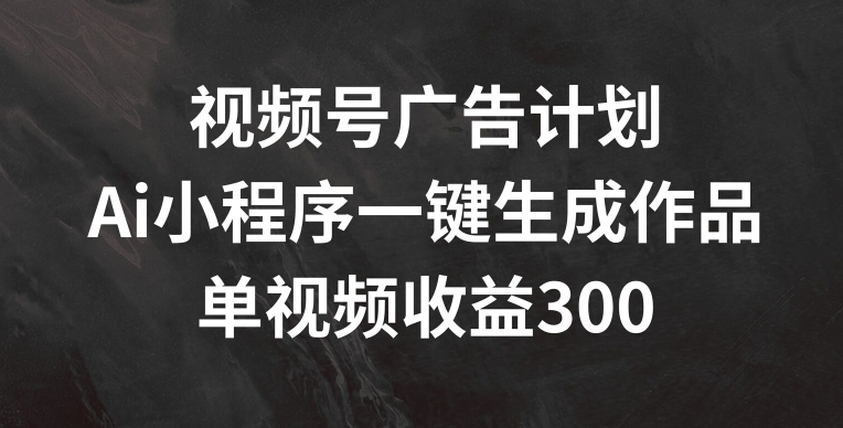 （第10469期）视频号广告计划，AI小程序一键生成作品， 单视频收益300+