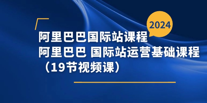 （第9908期）阿里巴巴-国际站课程，阿里巴巴 国际站运营基础课程（19节视频课）