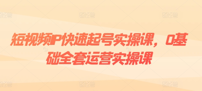 （第10035期）短视频IP快速起号实操课，0基础全套运营实操课，爆款内容设计+粉丝运营+内容变现