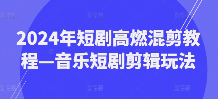 （第10463期）2024年短剧高燃混剪教程—音乐短剧剪辑玩法