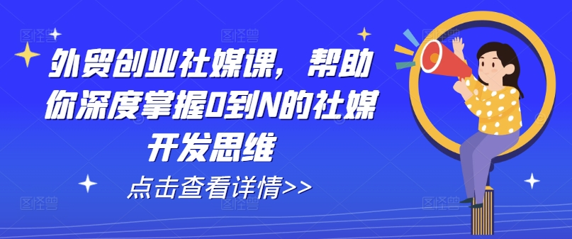 （第9970期）外贸创业社媒课，帮助你深度掌握0到N的社媒开发思维