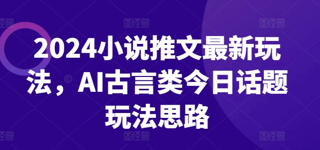 （第9998期）2024小说推文最新玩法，AI古言类今日话题玩法思路