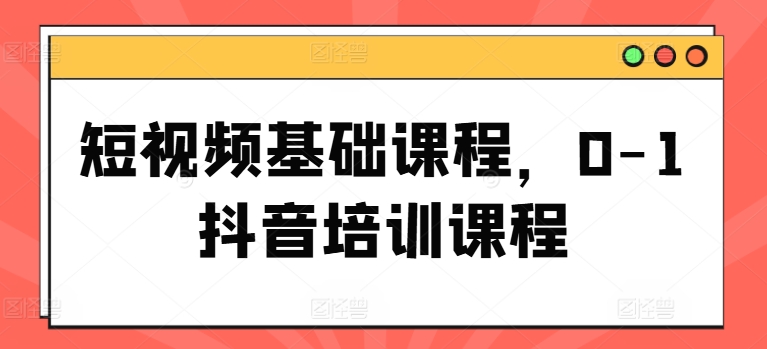 （第10358期）短视频基础课程，0-1抖音培训课程